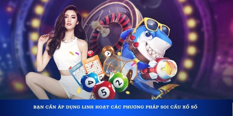 Bạn cần áp dụng linh hoạt các phương pháp soi cầu Xổ Số