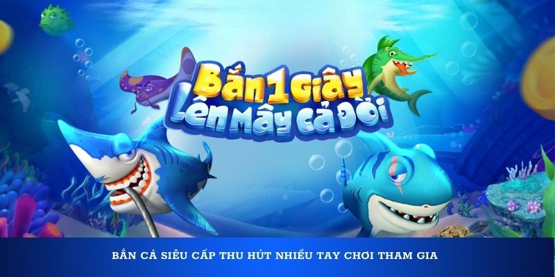 Bắn cá siêu cấp thu hút nhiều tay chơi tham gia